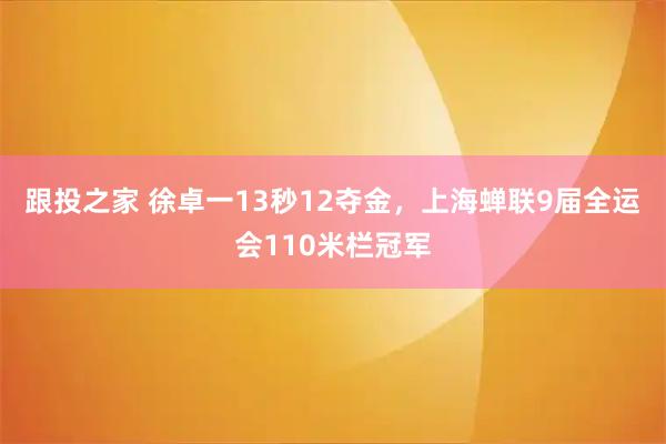 跟投之家 徐卓一13秒12夺金，上海蝉联9届全运会110米栏冠军