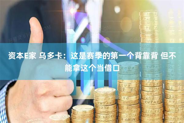 资本E家 乌多卡：这是赛季的第一个背靠背 但不能拿这个当借口