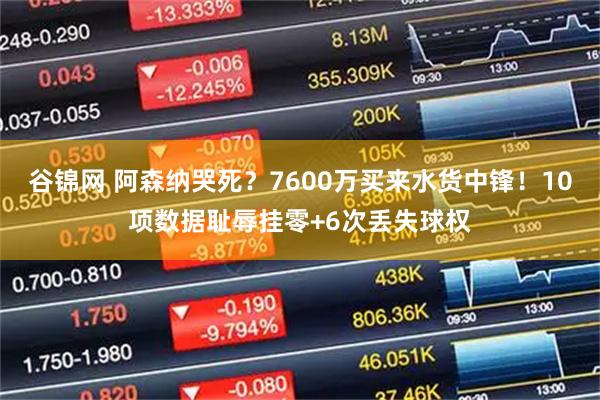 谷锦网 阿森纳哭死？7600万买来水货中锋！10项数据耻辱挂零+6次丢失球权