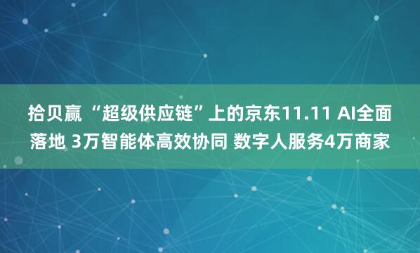 拾贝赢 “超级供应链”上的京东11.11 AI全面落地 3万智能体高效协同 数字人服务4万商家