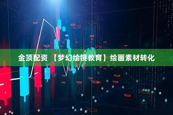 金顶配资 【梦幻绘镜教育】绘画素材转化