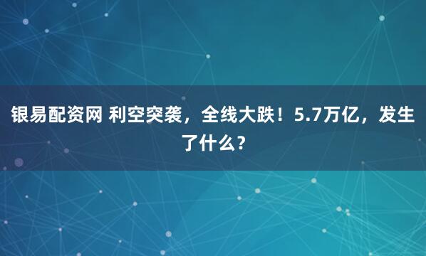 银易配资网 利空突袭，全线大跌！5.7万亿，发生了什么？