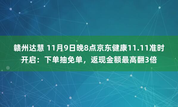 赣州达慧 11月9日晚8点京东健康11.11准时开启：下单抽免单，返现金额最高翻3倍