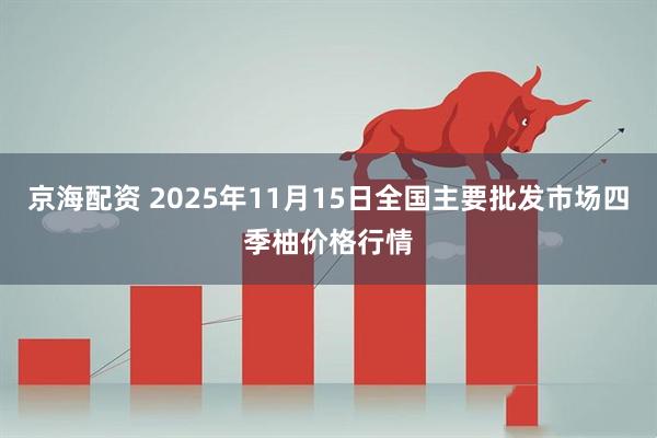 京海配资 2025年11月15日全国主要批发市场四季柚价格行情