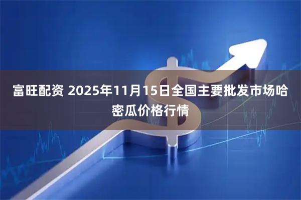 富旺配资 2025年11月15日全国主要批发市场哈密瓜价格行情