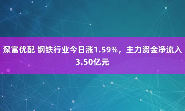 深富优配 钢铁行业今日涨1.59%，主力资金净流入3.50亿元